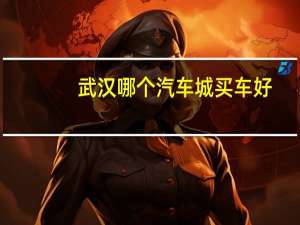 武汉哪个汽车城买车好