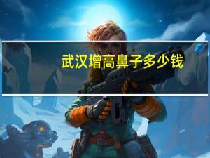 武汉增高鼻子多少钱？在武汉哪里做鼻子比较好哪