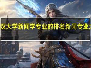 武汉大学新闻学专业的排名 新闻专业大学排名