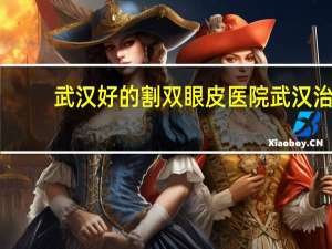 武汉好的割双眼皮医院 武汉治疗眼睛最好的医院是武汉眼科医院排名最好的是哪家