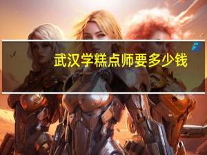 武汉学糕点师要多少钱