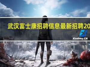 武汉富士康招聘信息最新招聘2022（武汉富士康）