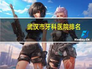 武汉市牙科医院排名？武汉哪有较好的牙科医院主要是补牙一类！知道的请进