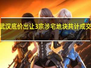 武汉底价出让3宗涉宅地块共计成交金额9.55亿元
