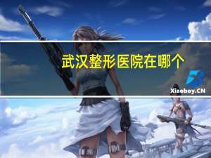 武汉整形医院在哪个，武汉正规整形医院最好的是哪家