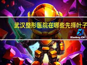 武汉整形医院在哪些先择叶子？武汉比较大的整形医院有那些