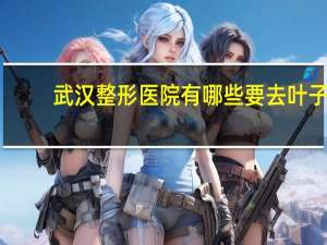 武汉整形医院有哪些要去叶子(武汉中山公园有桑叶吗)