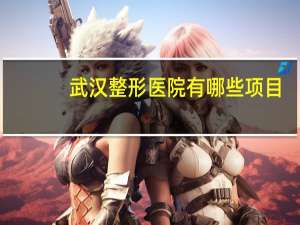 武汉整形医院有哪些项目？武汉什么时候开了八大处整形医院