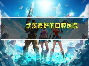 武汉最好的口腔医院，武汉好的口腔医院有哪些