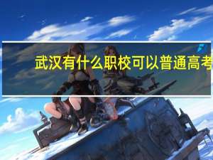 武汉有什么职校可以普通高考