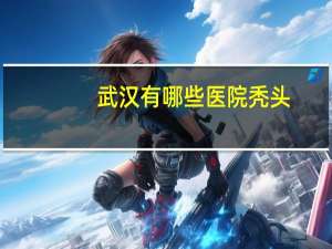 武汉有哪些医院秃头，医疗队支援为什么剃头