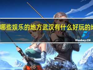 武汉有哪些娱乐的地方 武汉有什么好玩的地方景点推荐