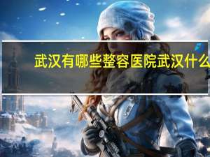 武汉有哪些整容医院 武汉什么时候开了八大处整形医院