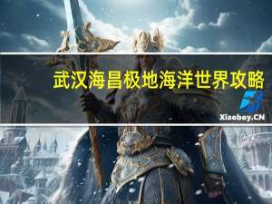 武汉海昌极地海洋世界攻略