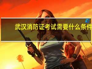武汉消防证考试需要什么条件
