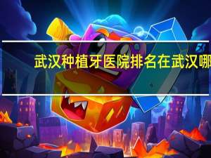 武汉种植牙医院排名 在武汉哪个医院种植牙最好