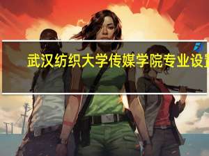 武汉纺织大学传媒学院专业设置