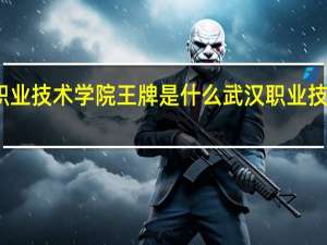 武汉职业技术学院王牌是什么 武汉职业技术学院专业