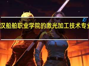 武汉船舶职业学院的激光加工技术专业怎么样