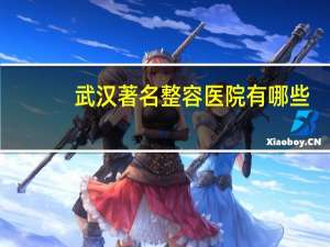 武汉著名整容医院有哪些？武汉正规整形医院最好的是哪家