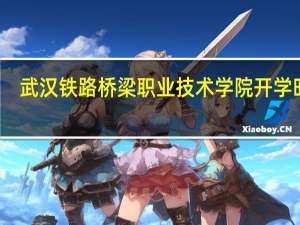 武汉铁路桥梁职业技术学院开学时间（武汉铁路桥梁职业技术学院）
