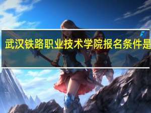 武汉铁路职业技术学院报名条件是什么