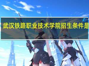 武汉铁路职业技术学院招生条件是什么