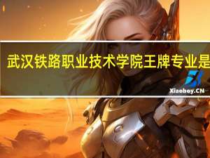 武汉铁路职业技术学院王牌专业是什么