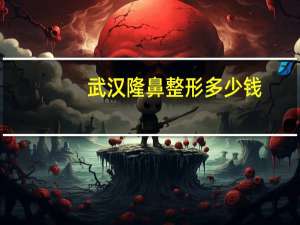 武汉隆鼻整形多少钱？武汉哪家医院隆鼻好呀