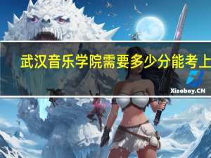 武汉音乐学院需要多少分能考上呢