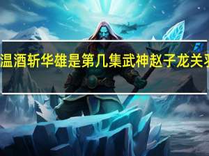 武神赵子龙关羽温酒斩华雄是第几集 武神赵子龙关羽温洒斩华雄是第几集