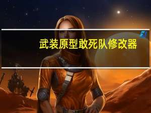 武装原型敢死队修改器 +1 绿色免费版（武装原型敢死队修改器 +1 绿色免费版功能简介）