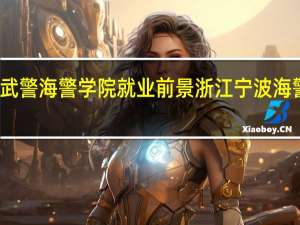 武警海警学院就业前景 浙江宁波海警学院