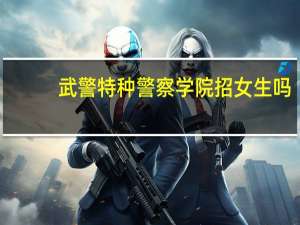 武警特种警察学院招女生吗
