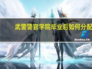 武警警官学院毕业后如何分配