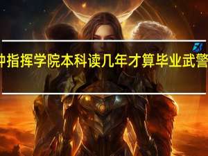 武警警种指挥学院本科读几年才算毕业 武警警种指挥学院