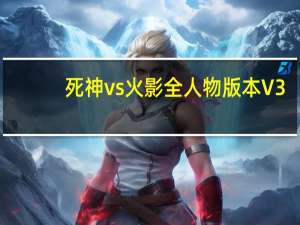 死神vs火影全人物版本 V3.5.1 最新免费版（死神vs火影全人物版本 V3.5.1 最新免费版功能简介）