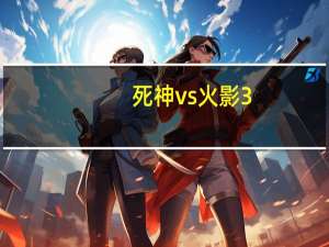 死神vs火影3.3怎么变身六道鸣人（死神vs火影3 2怎么变身六道鸣人）