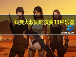 残疾大叔同时演奏13种乐器，是哪些乐器能够让一人承包