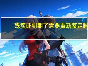 残疾证到期了需要重新鉴定吗