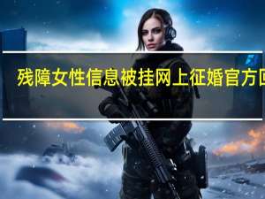 残障女性信息被挂网上征婚 官方回应：涉事博主已被刑事拘留 到底什么情况呢