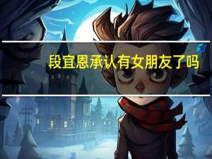 段宜恩承认有女朋友了吗（段宜恩承认有女朋友）