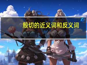 殷切的近义词和反义词（殷切的近义词）