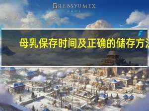 母乳保存时间及正确的储存方法（母乳储存方法和时间）