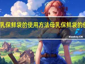 母乳保鲜袋的使用方法 母乳保鲜袋的使用步骤