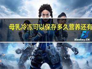 母乳冷冻可以保存多久营养还有吗（母乳冷冻可以保存多久）