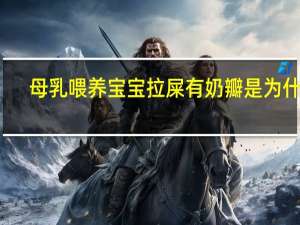 母乳喂养宝宝拉屎有奶瓣是为什么（宝宝拉屎有奶瓣是为什么）