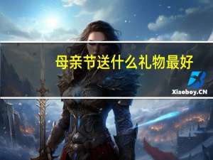 母亲节送什么礼物最好（母亲节送什么）