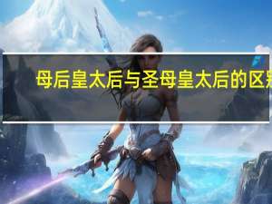 母后皇太后与圣母皇太后的区别（圣母皇太后是谁）