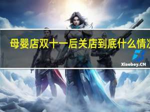 母婴店双十一后关店 到底什么情况嘞